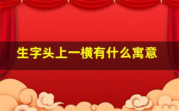 生字头上一横有什么寓意