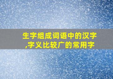 生字组成词语中的汉字,字义比较广的常用字