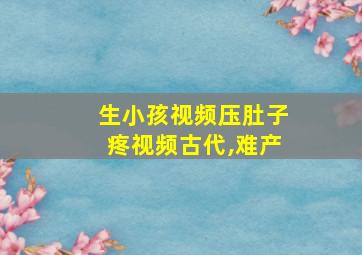 生小孩视频压肚子疼视频古代,难产