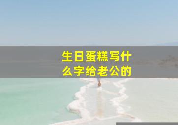 生日蛋糕写什么字给老公的