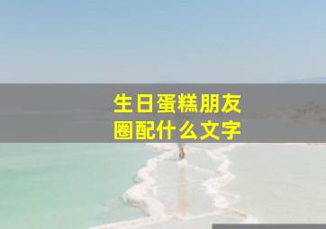 生日蛋糕朋友圈配什么文字