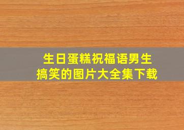 生日蛋糕祝福语男生搞笑的图片大全集下载