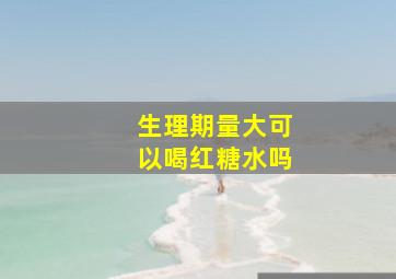 生理期量大可以喝红糖水吗