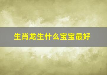 生肖龙生什么宝宝最好