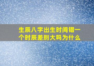 生辰八字出生时间错一个时辰差别大吗为什么