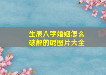 生辰八字婚姻怎么破解的呢图片大全