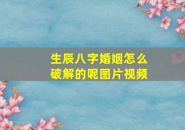 生辰八字婚姻怎么破解的呢图片视频