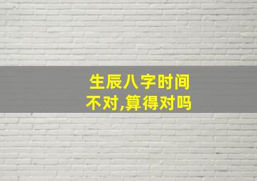 生辰八字时间不对,算得对吗