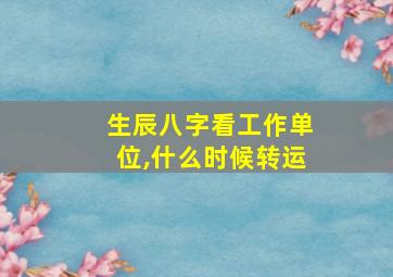 生辰八字看工作单位,什么时候转运