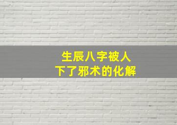 生辰八字被人下了邪术的化解