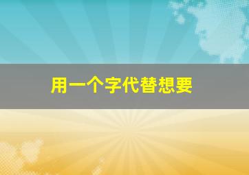 用一个字代替想要