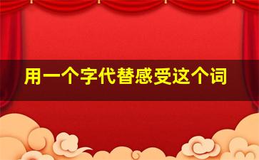 用一个字代替感受这个词