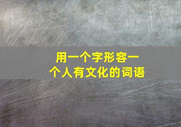 用一个字形容一个人有文化的词语