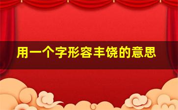 用一个字形容丰饶的意思