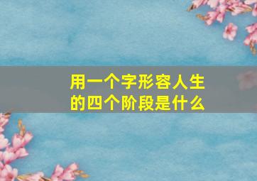 用一个字形容人生的四个阶段是什么