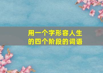 用一个字形容人生的四个阶段的词语