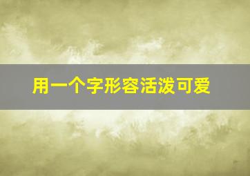 用一个字形容活泼可爱