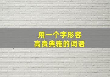 用一个字形容高贵典雅的词语