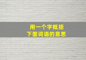 用一个字概括下面词语的意思