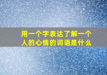 用一个字表达了解一个人的心情的词语是什么