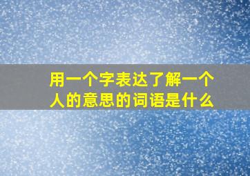 用一个字表达了解一个人的意思的词语是什么