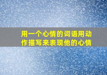 用一个心情的词语用动作描写来表现他的心情