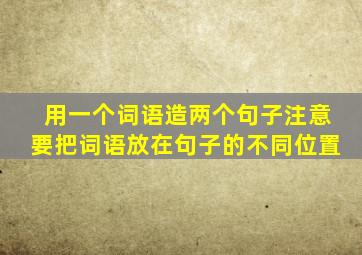 用一个词语造两个句子注意要把词语放在句子的不同位置