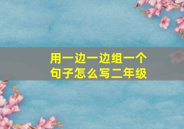 用一边一边组一个句子怎么写二年级