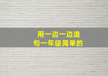 用一边一边造句一年级简单的