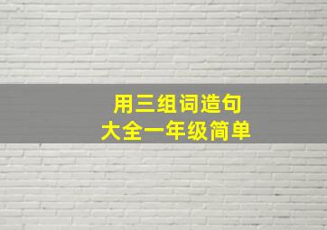 用三组词造句大全一年级简单