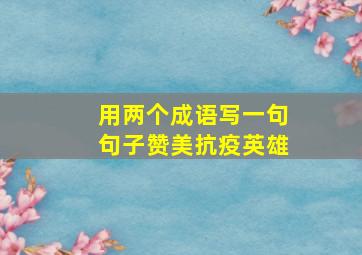 用两个成语写一句句子赞美抗疫英雄