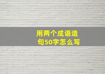 用两个成语造句50字怎么写