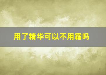 用了精华可以不用霜吗