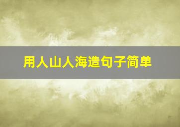 用人山人海造句子简单