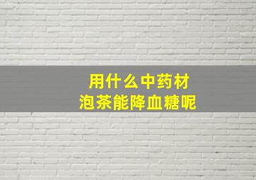 用什么中药材泡茶能降血糖呢