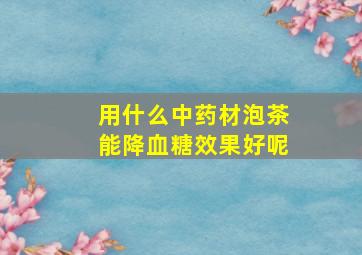 用什么中药材泡茶能降血糖效果好呢