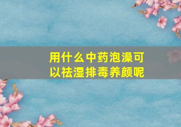 用什么中药泡澡可以祛湿排毒养颜呢