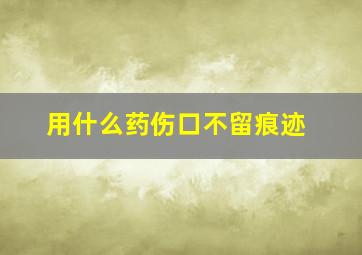 用什么药伤口不留痕迹