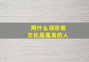 用什么词形容文化底蕴高的人