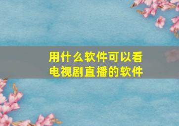 用什么软件可以看电视剧直播的软件