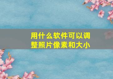 用什么软件可以调整照片像素和大小