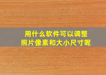 用什么软件可以调整照片像素和大小尺寸呢