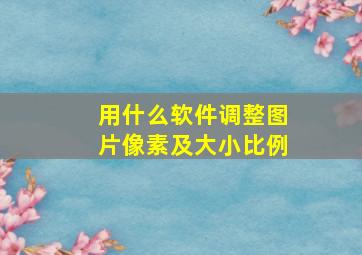 用什么软件调整图片像素及大小比例