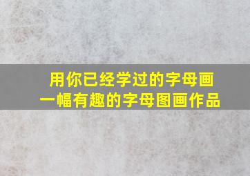 用你已经学过的字母画一幅有趣的字母图画作品