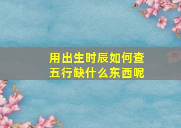 用出生时辰如何查五行缺什么东西呢