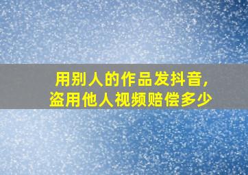 用别人的作品发抖音,盗用他人视频赔偿多少