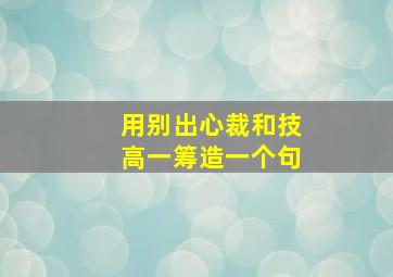 用别出心裁和技高一筹造一个句