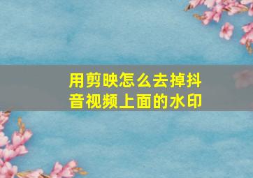 用剪映怎么去掉抖音视频上面的水印