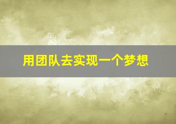 用团队去实现一个梦想