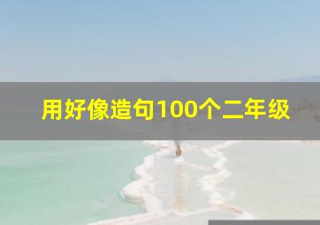 用好像造句100个二年级